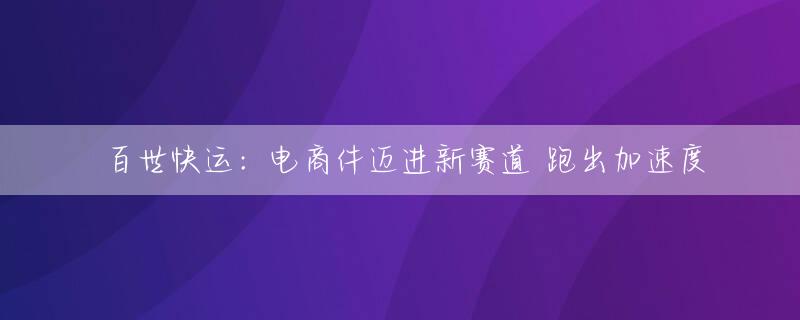 百世快运：电商件迈进新赛道 跑出加速度